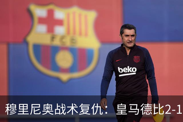 穆里尼奥战术复仇：皇马德比2-1逆转巴萨首败